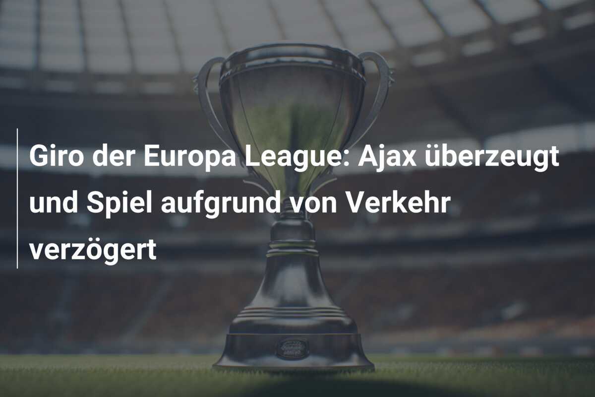 Giro der Europa League: Ajax überzeugt und Spiel aufgrund von Verkehr verzögert