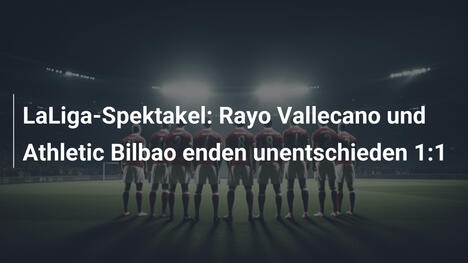 LaLiga-Spektakel: Rayo Vallecano und Athletic Bilbao enden unentschieden 1:1