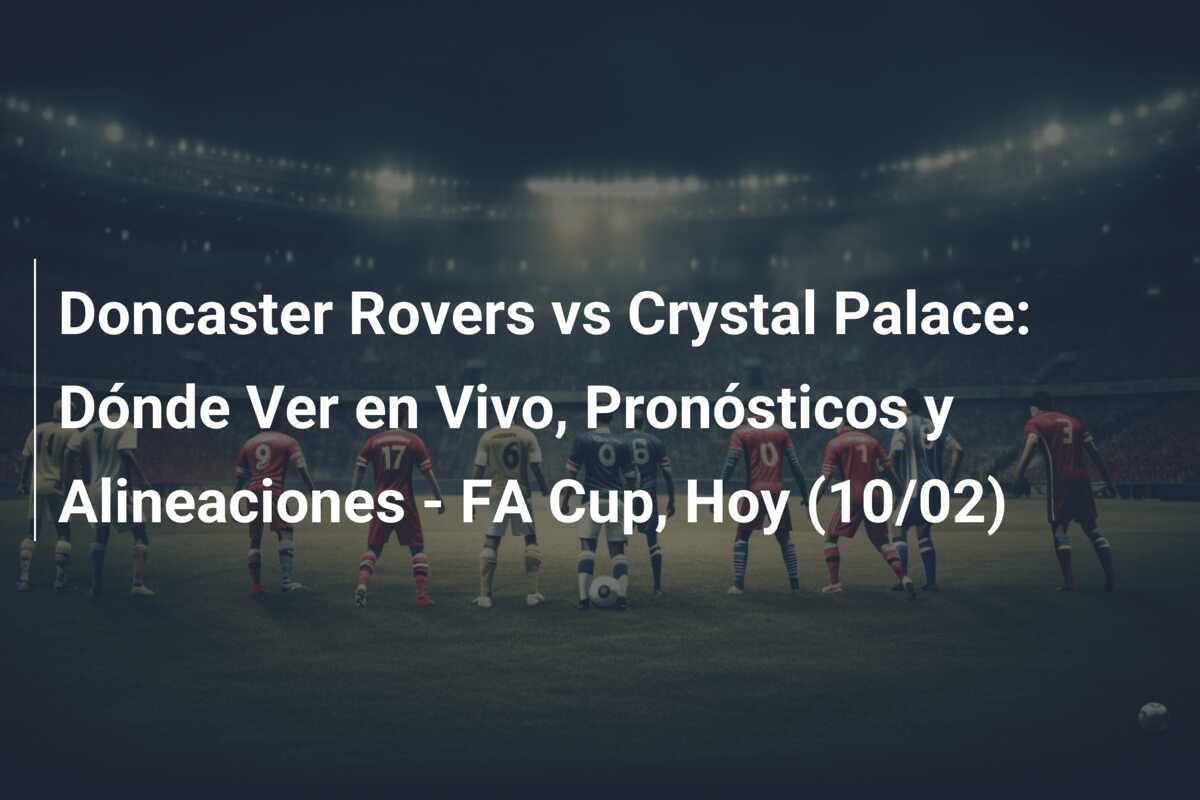 Doncaster Rovers vs Crystal Palace: Dónde Ver en Vivo, Pronósticos y Alineaciones - FA Cup, Hoy (10/02)