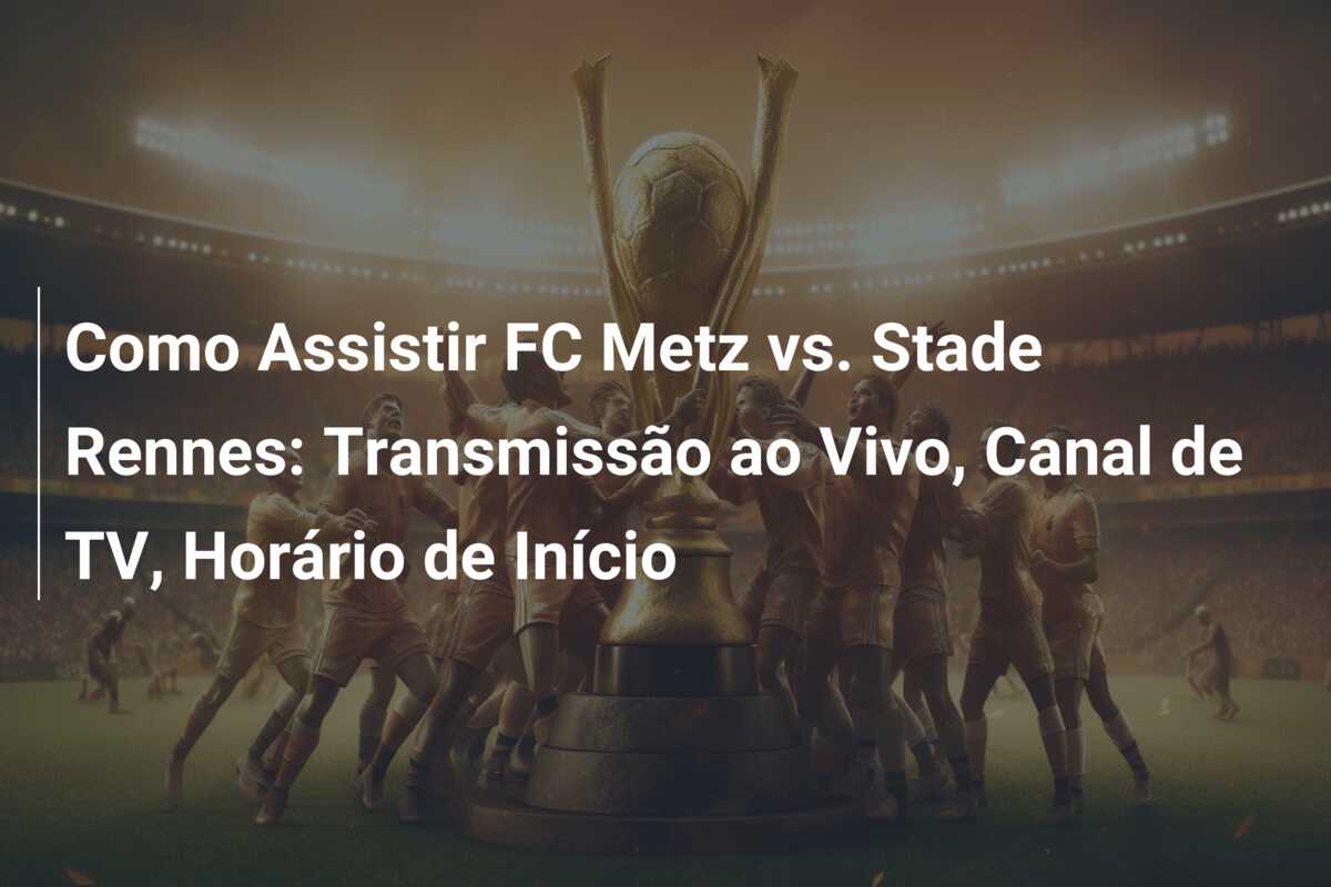 Como Assistir FC Metz vs. Stade Rennes: Transmissão ao Vivo, Canal de TV, Horário de Início