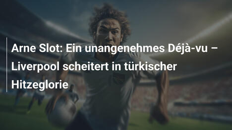 Arne Slot: Ein unangenehmes Déjà-vu – Liverpool scheitert in türkischer Hitzeglorie