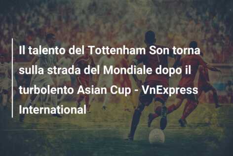 Il talento del Tottenham Son torna sulla strada del Mondiale dopo il turbolento Asian Cup – VnExpress International