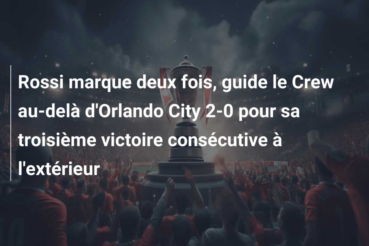 Rossi marque deux fois, guide le Crew au-delà d’Orlando City 2-0 pour sa troisième victoire consécutive à l’extérieur
