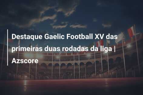 Destaque Gaelic Football XV das primeiras duas rodadas da liga | Azscore