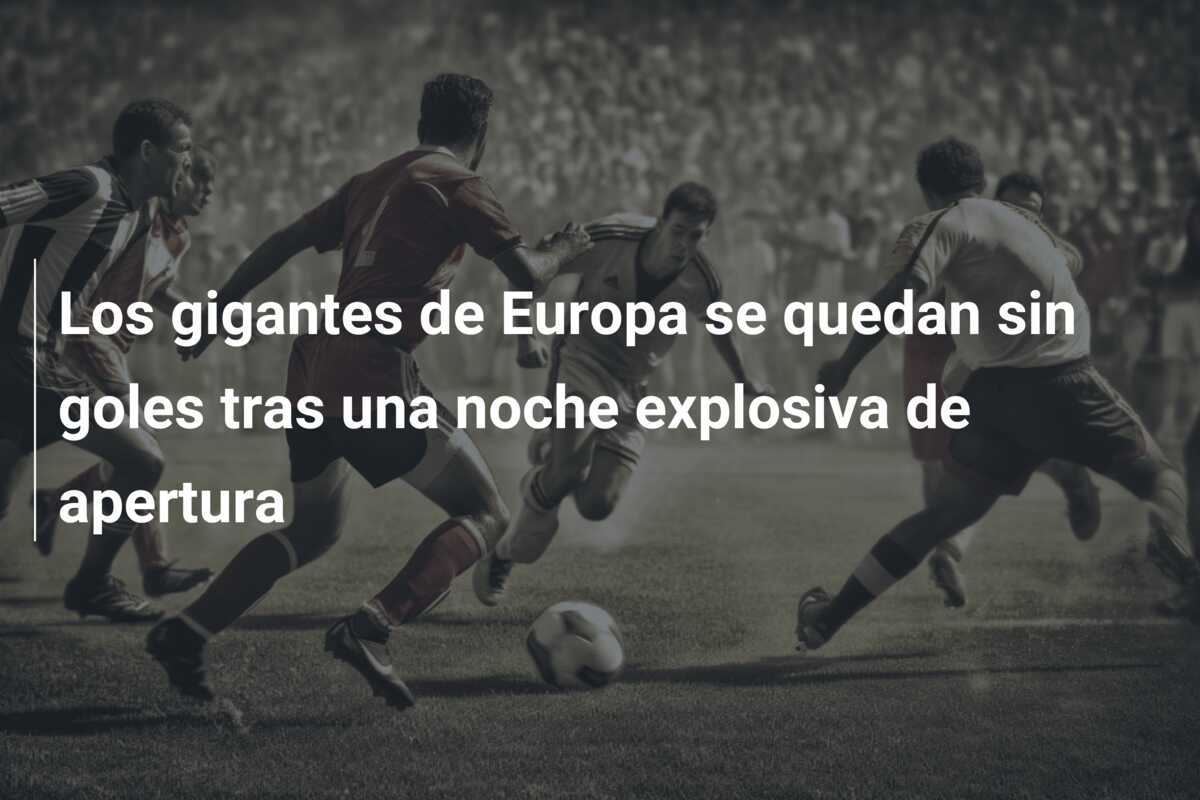 Los gigantes de Europa se quedan sin goles tras una noche explosiva de apertura