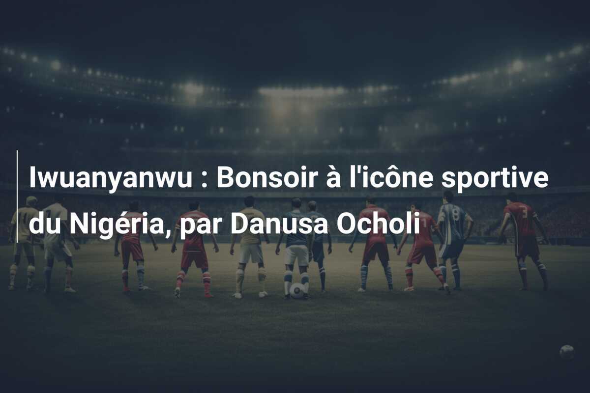 Iwuanyanwu : Bonsoir à l'icône sportive du Nigéria, par Danusa Ocholi