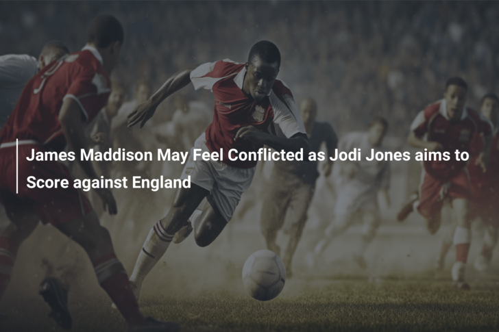 James Maddison May Feel Conflicted as Jodi Jones aims to Score against England