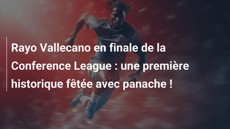 Rayo Vallecano en finale de la Conference League : une première historique fêtée avec panache !