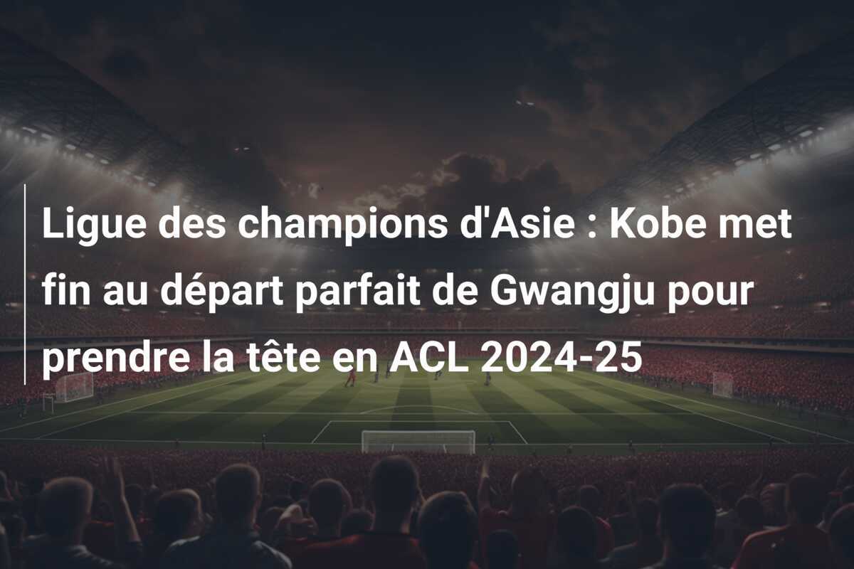 Ligue des champions d'Asie : Kobe met fin au départ parfait de Gwangju pour prendre la tête en ACL 2024-25