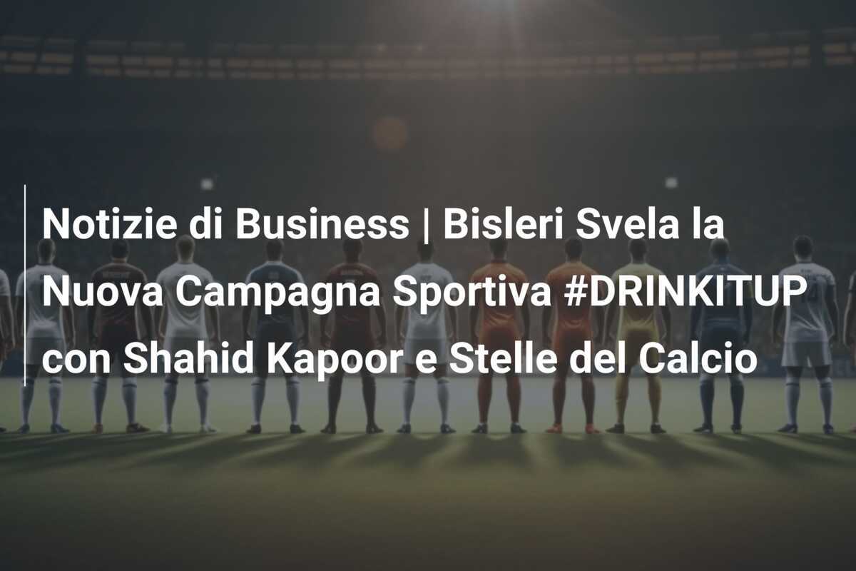 Notizie di Business | Bisleri Svela la Nuova Campagna Sportiva #DRINKITUP con Shahid Kapoor e Stelle del Calcio