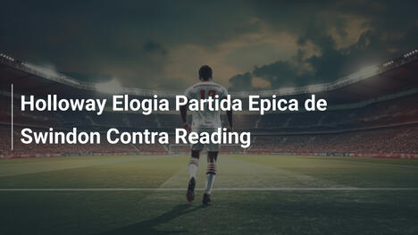 Holloway Elogia Partida Epica de Swindon Contra Reading