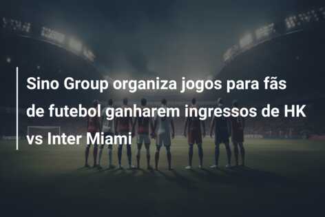Sino Group organiza jogos para fãs de futebol ganharem ingressos de HK vs Inter Miami
