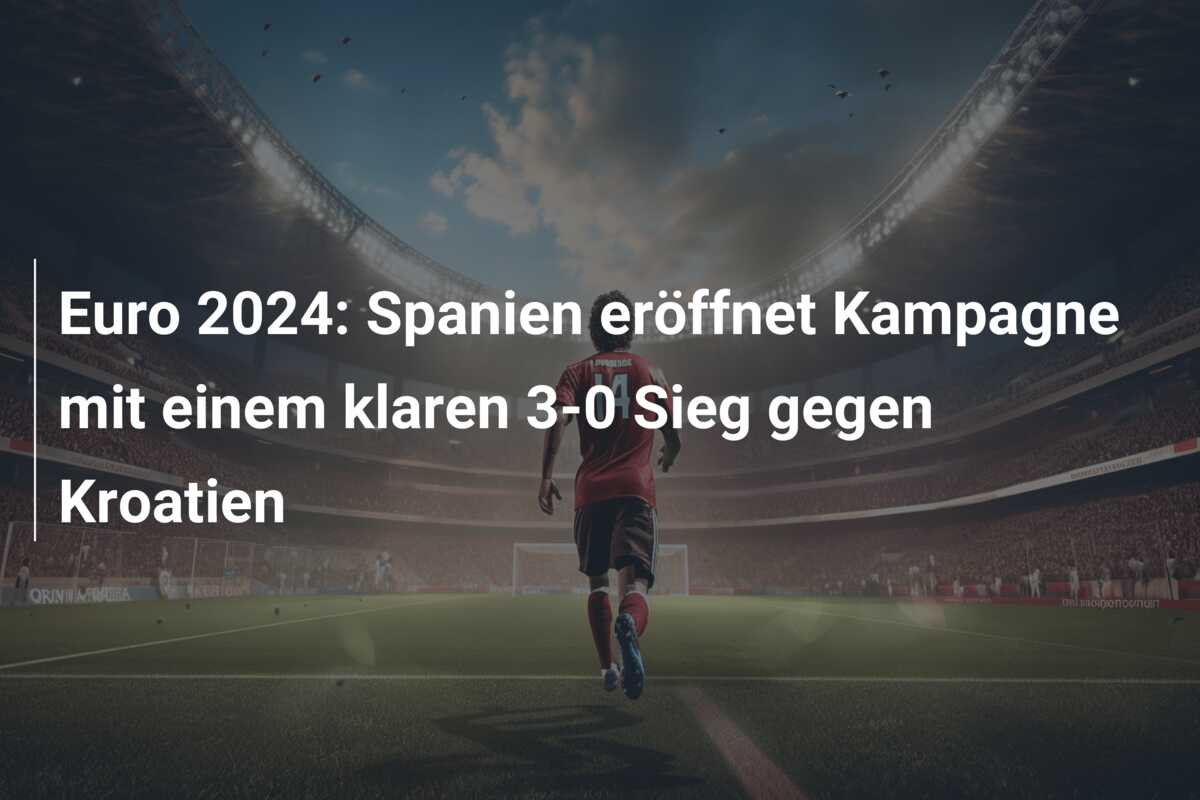 Euro 2024: Spanien eröffnet Kampagne mit einem klaren 3-0 Sieg gegen Kroatien