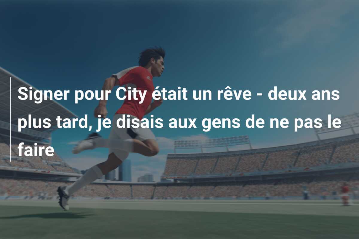 Signer pour City était un rêve - deux ans plus tard, je disais aux gens de ne pas le faire