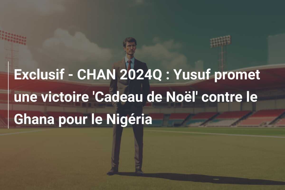 Exclusif - CHAN 2024Q : Yusuf promet une victoire 'Cadeau de Noël' contre le Ghana pour le Nigéria