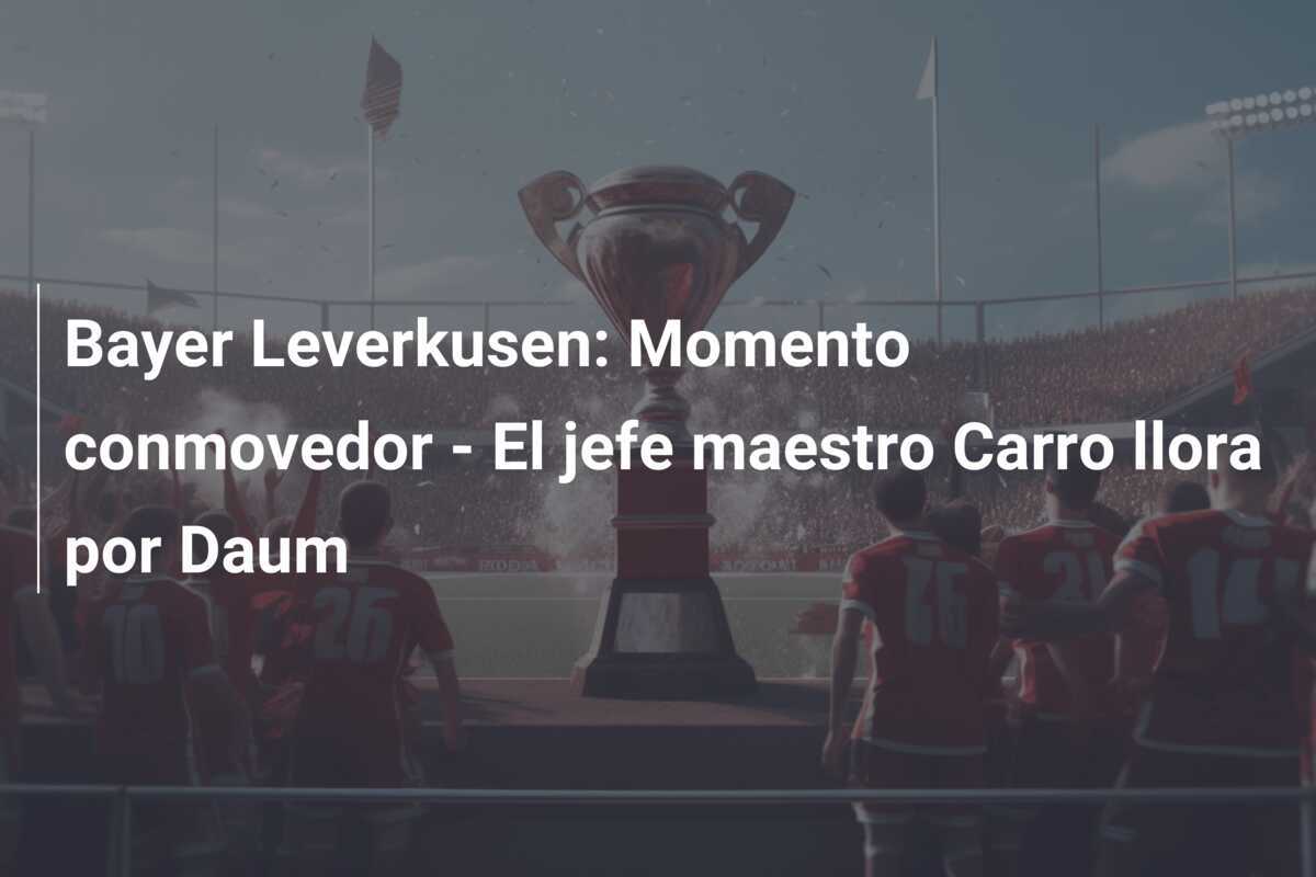 Bayer Leverkusen: Momento conmovedor - El jefe maestro Carro llora por Daum
