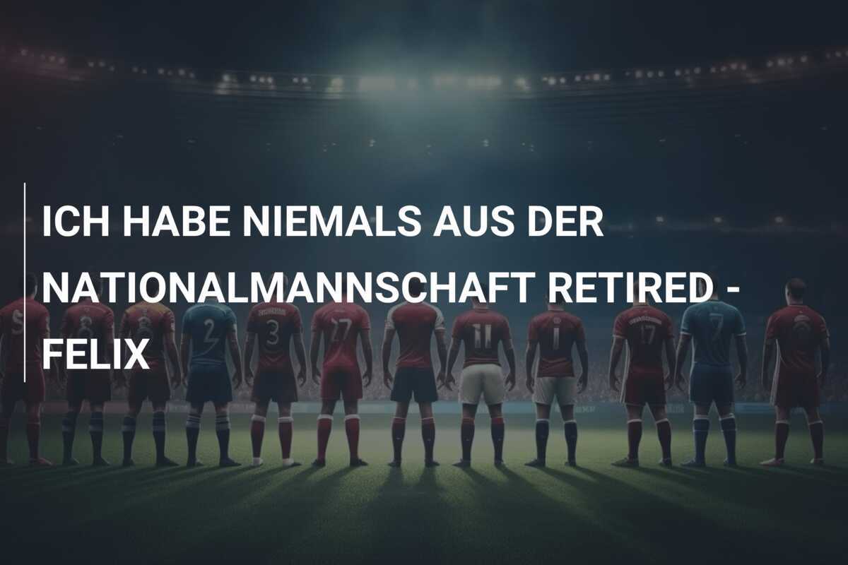 ICH HABE NIEMALS AUS DER NATIONALMANNSCHAFT RETIRED - FELIX