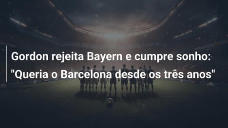 Gordon rejeita Bayern e cumpre sonho: "Queria o Barcelona desde os três anos"