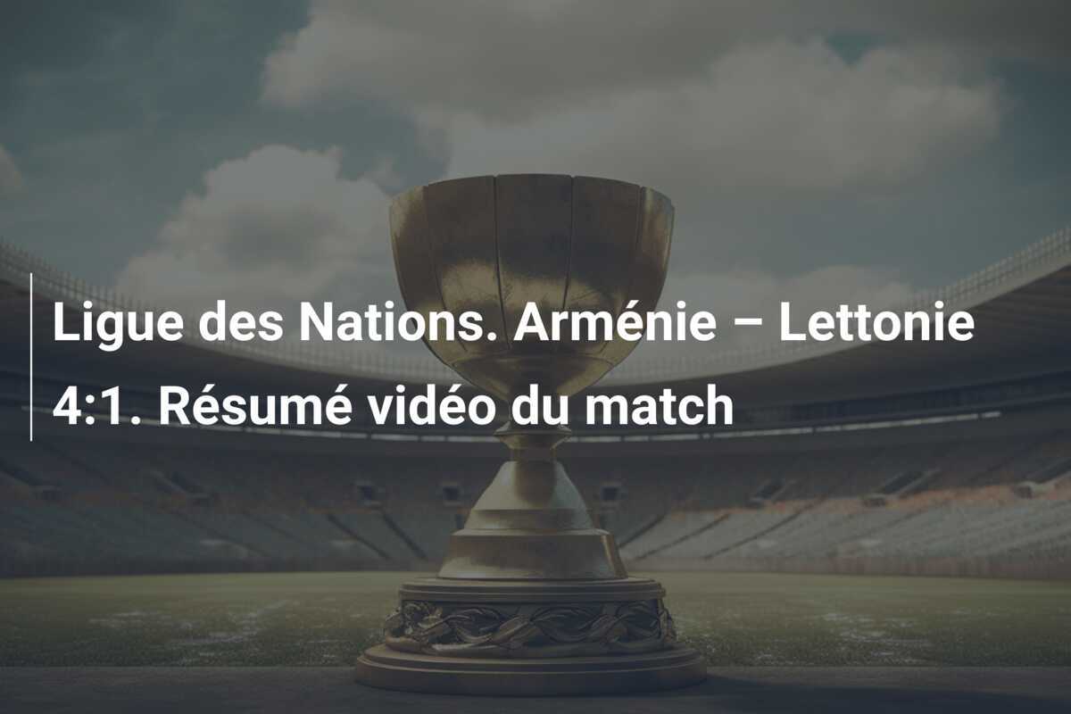 Ligue des Nations. Arménie – Lettonie 4:1. Résumé vidéo du match