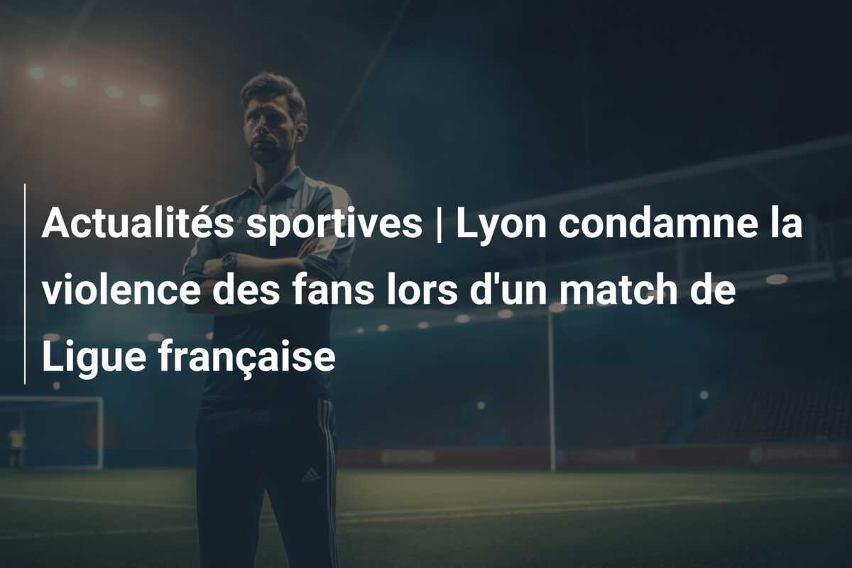 Actualités sportives | Lyon condamne la violence des fans lors d'un match de Ligue française