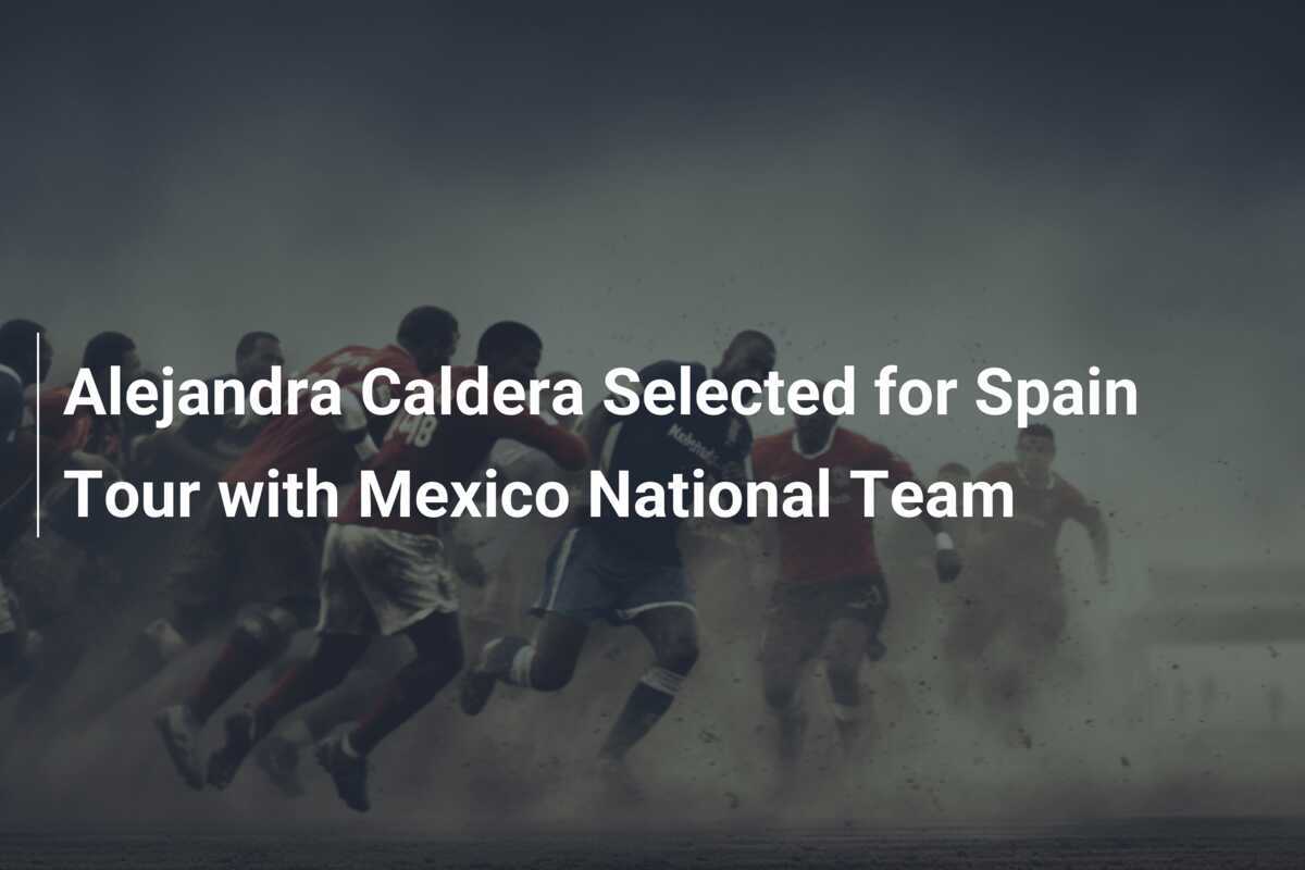 Alejandra Caldera Dipilih untuk Tur Spanyol Bersama Timnas Meksiko
