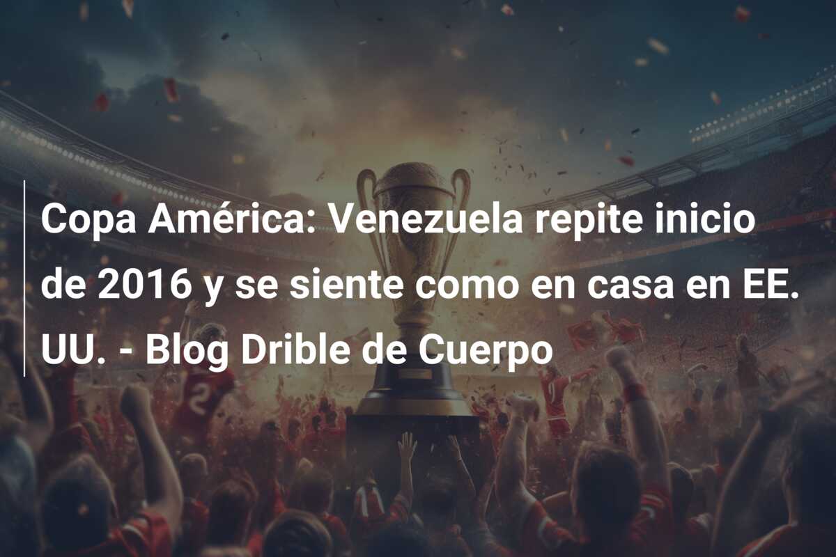 Copa América: Venezuela repite inicio de 2016 y se siente como en casa en EE. UU. – Blog Drible de Cuerpo