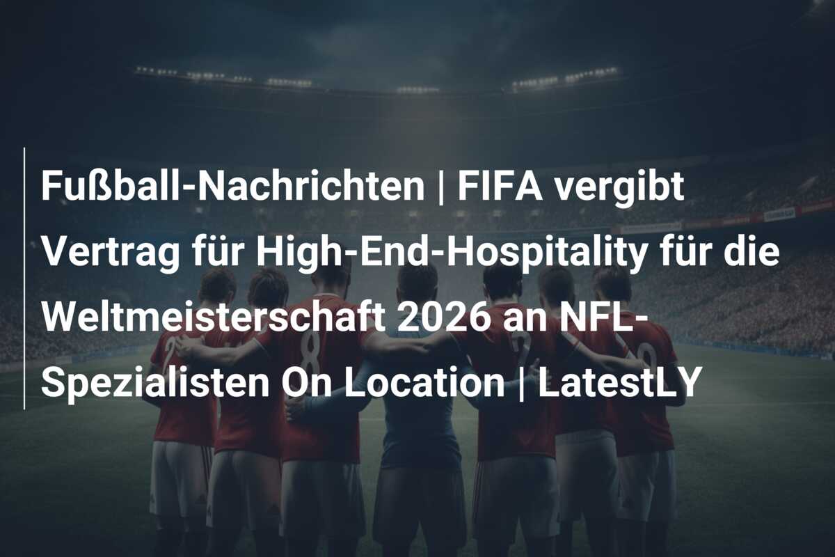 Fußball-Nachrichten | FIFA vergibt Vertrag für High-End-Hospitality für die Weltmeisterschaft 2026 an NFL-Spezialisten On Location | LatestLY