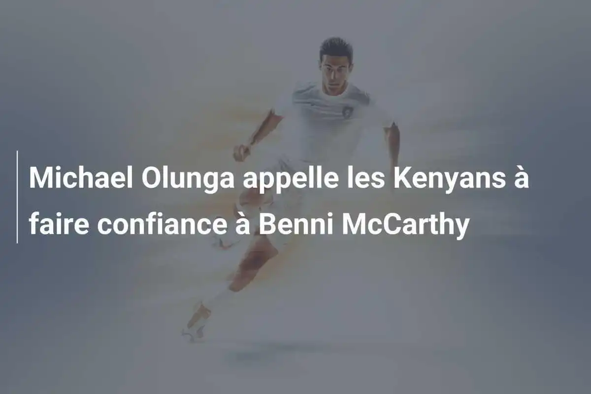 Michael Olunga appelle les Kenyans à faire confiance à Benni McCarthy