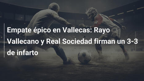 Empate épico en Vallecas: Rayo Vallecano y Real Sociedad firman un 3-3 de infarto