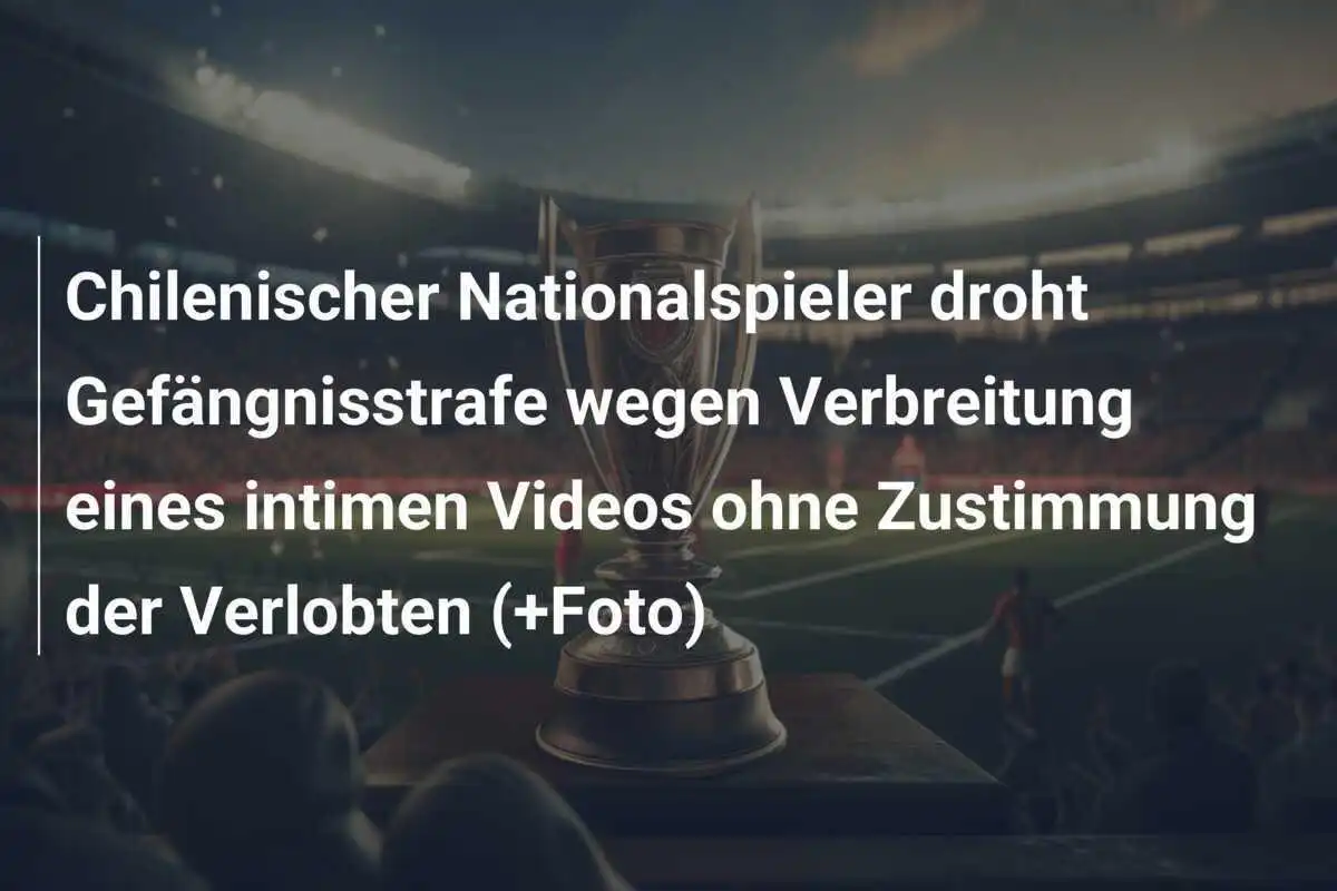 Chilenischer Nationalspieler droht Gefängnisstrafe wegen Verbreitung eines intimen Videos ohne Zustimmung der Verlobten (+Foto)