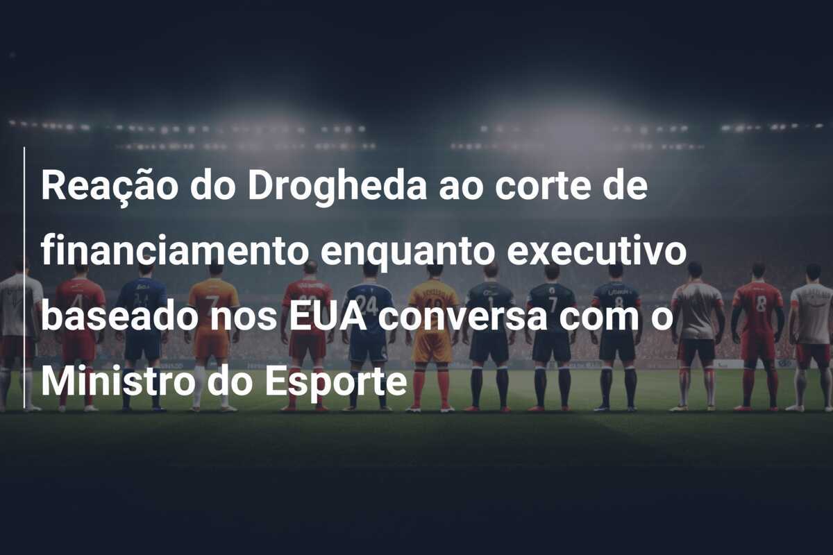Reação do Drogheda ao corte de financiamento enquanto executivo baseado nos EUA conversa com o Ministro do Esporte
