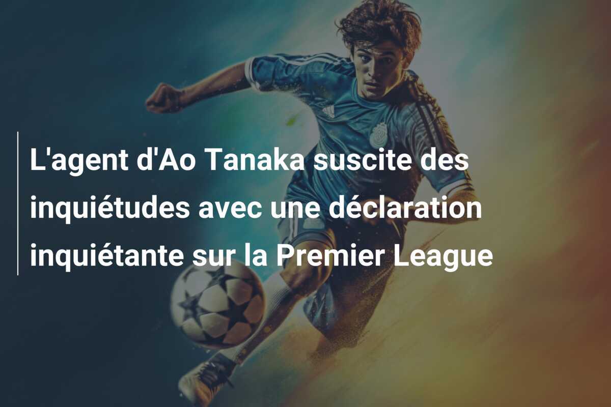 L'agent d'Ao Tanaka suscite des inquiétudes avec une déclaration inquiétante sur la Premier League