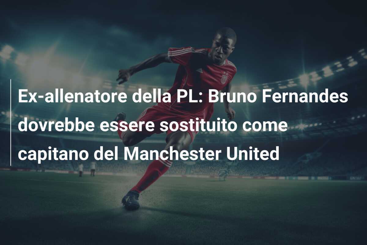 Ex-allenatore della PL: Bruno Fernandes dovrebbe essere sostituito come capitano del Manchester United