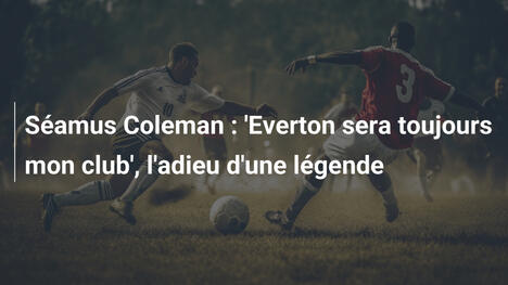 Séamus Coleman : 'Everton sera toujours mon club', l'adieu d'une légende