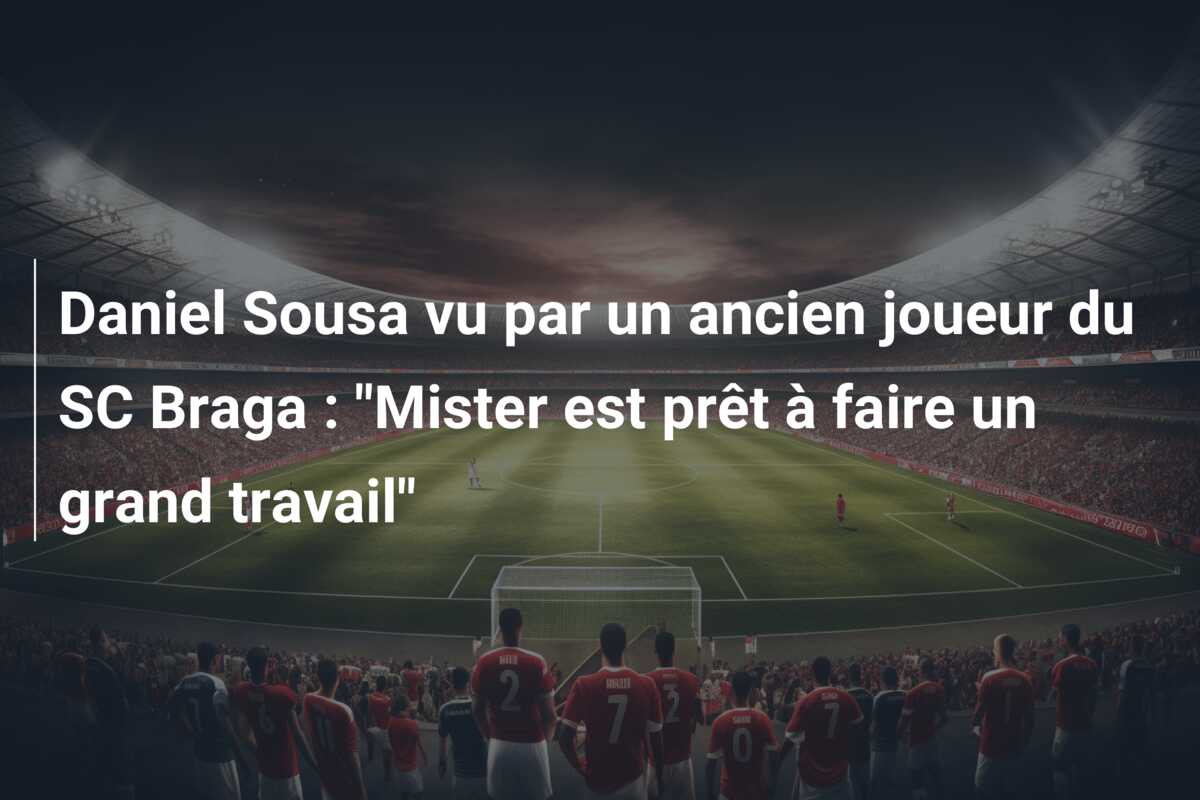 Daniel Sousa vu par un ancien joueur du SC Braga : “Mister est prêt à faire un grand travail”