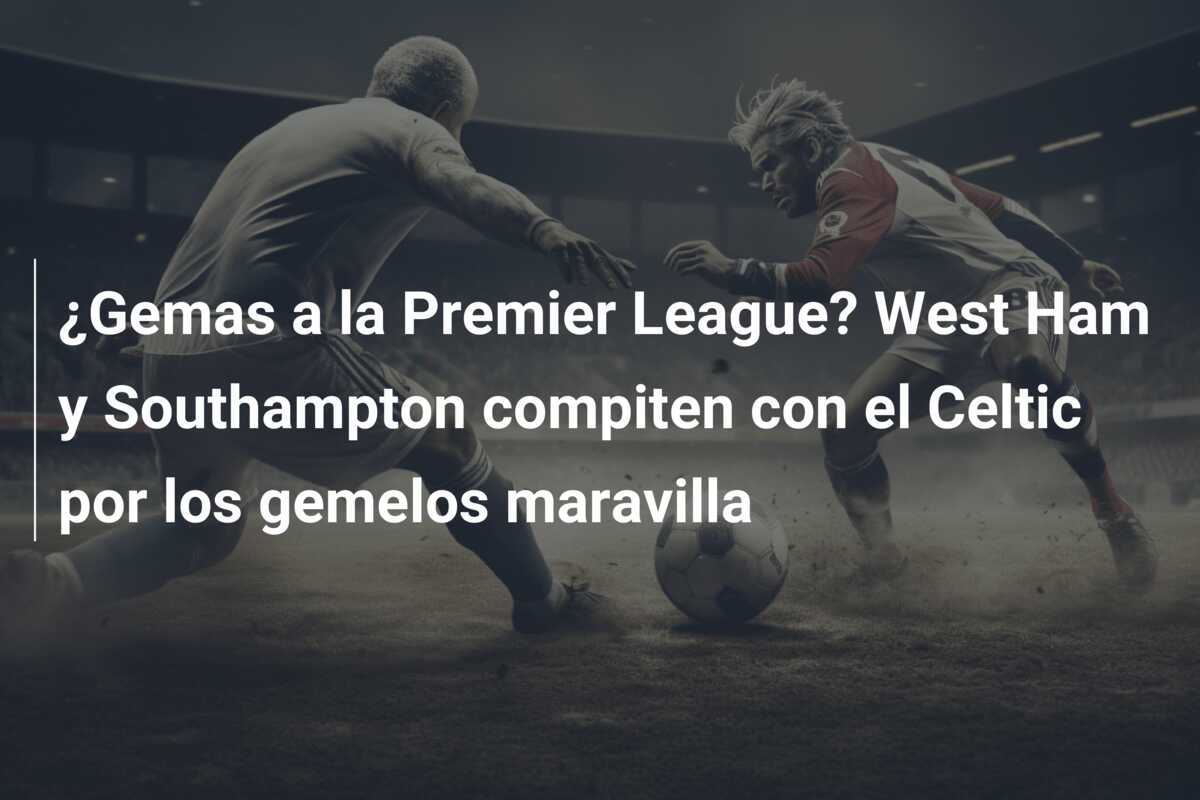 ¿Gemas a la Premier League? West Ham y Southampton compiten con el Celtic por los gemelos maravilla