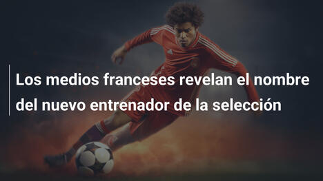 Los medios franceses revelan el nombre del nuevo entrenador de la selección