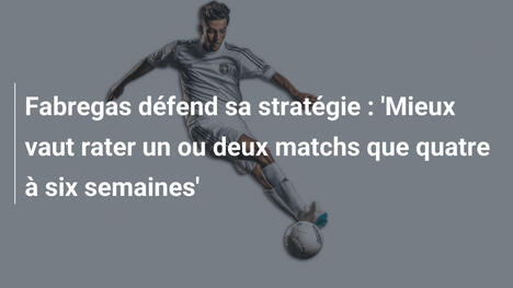 Fabregas défend sa stratégie : 'Mieux vaut rater un ou deux matchs que quatre à six semaines'