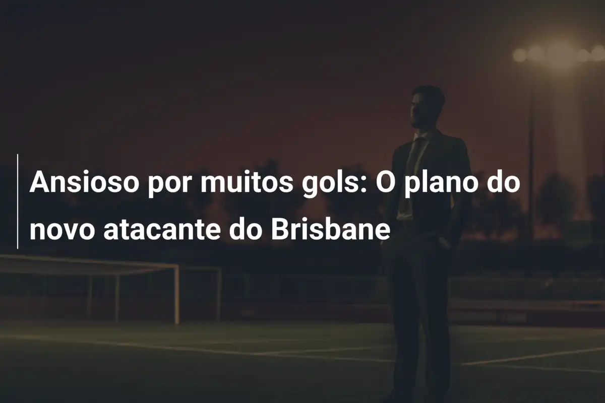 Ansioso por muitos gols: O plano do novo atacante do Brisbane