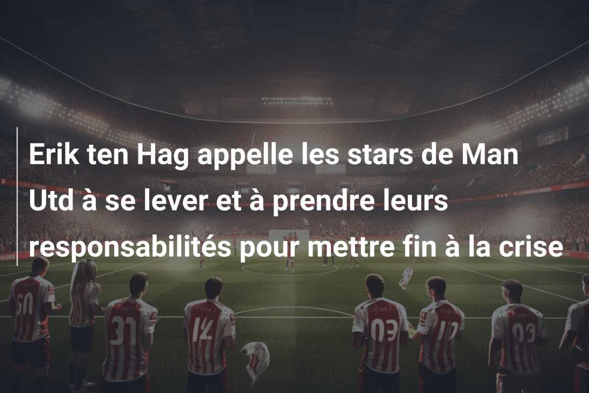 Erik ten Hag appelle les stars de Man Utd à se lever et à prendre leurs responsabilités pour mettre fin à la crise