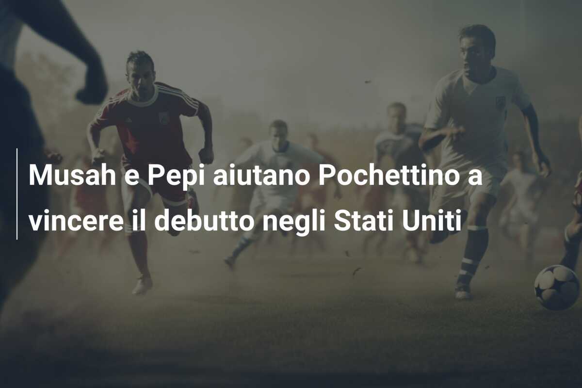 Musah e Pepi aiutano Pochettino a vincere il debutto negli Stati Uniti