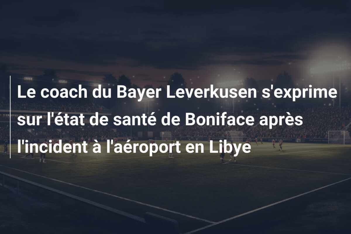 Le coach du Bayer Leverkusen s'exprime sur l'état de santé de Boniface après l'incident à l'aéroport en Libye