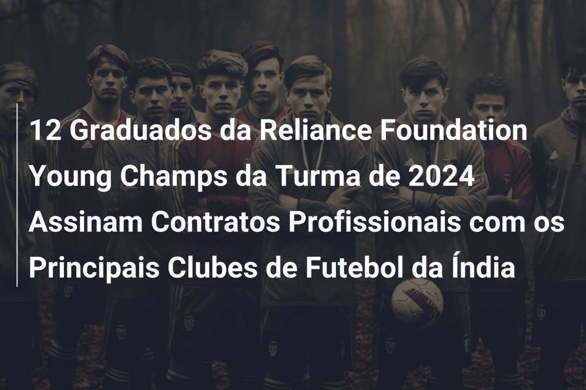 12 Graduados da Reliance Foundation Young Champs da Turma de 2024 Assinam Contratos Profissionais com os Principais Clubes de Futebol da Índia