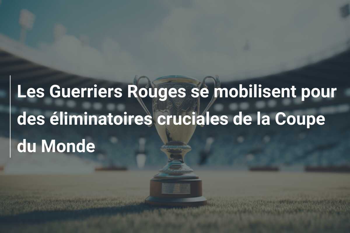 Les Guerriers Rouges se mobilisent pour des éliminatoires cruciales de la Coupe du Monde