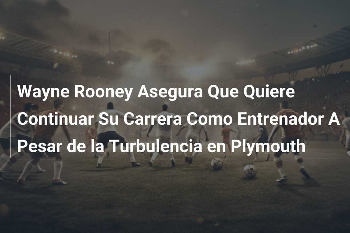 Wayne Rooney Asegura Que Quiere Continuar Su Carrera Como Entrenador A Pesar de la Turbulencia en Plymouth