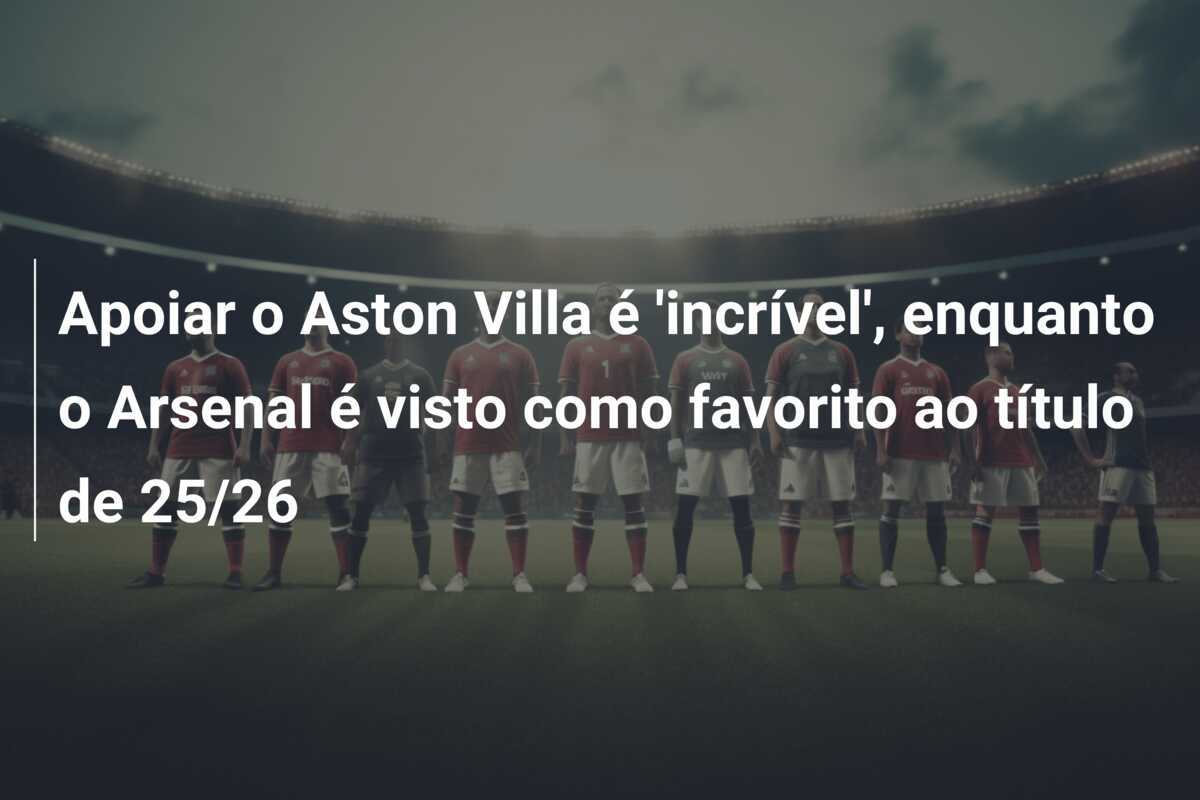 Apoiar o Aston Villa é 'incrível', enquanto o Arsenal é visto como favorito ao título de 25/26