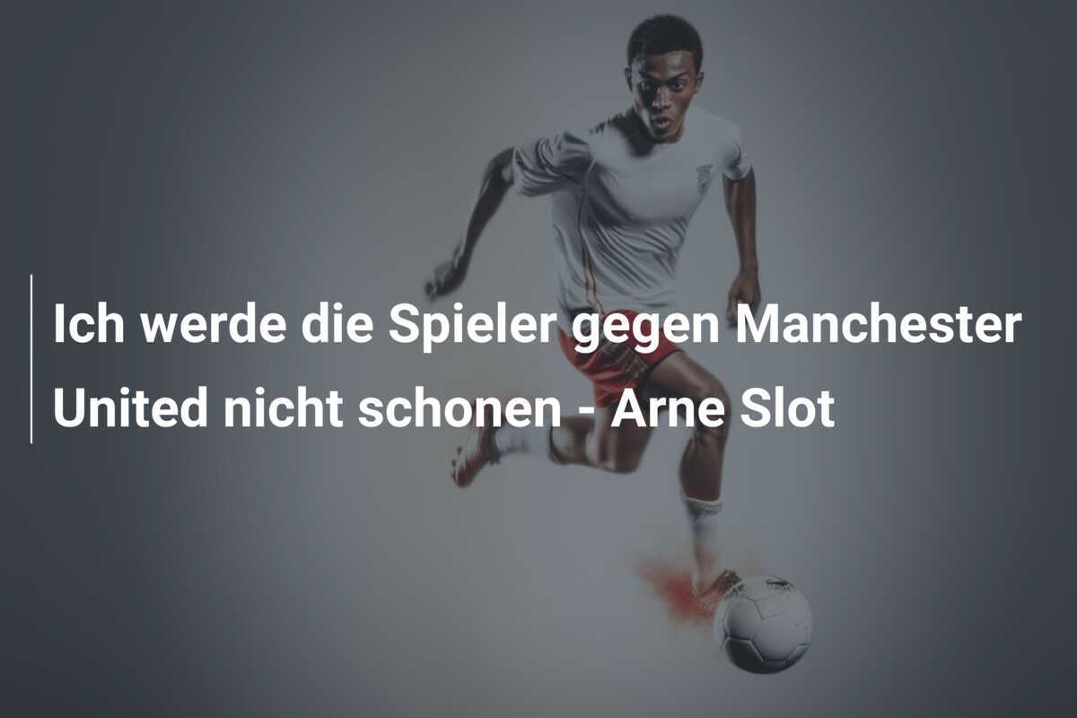 Ich werde die Spieler gegen Manchester United nicht schonen - Arne Slot