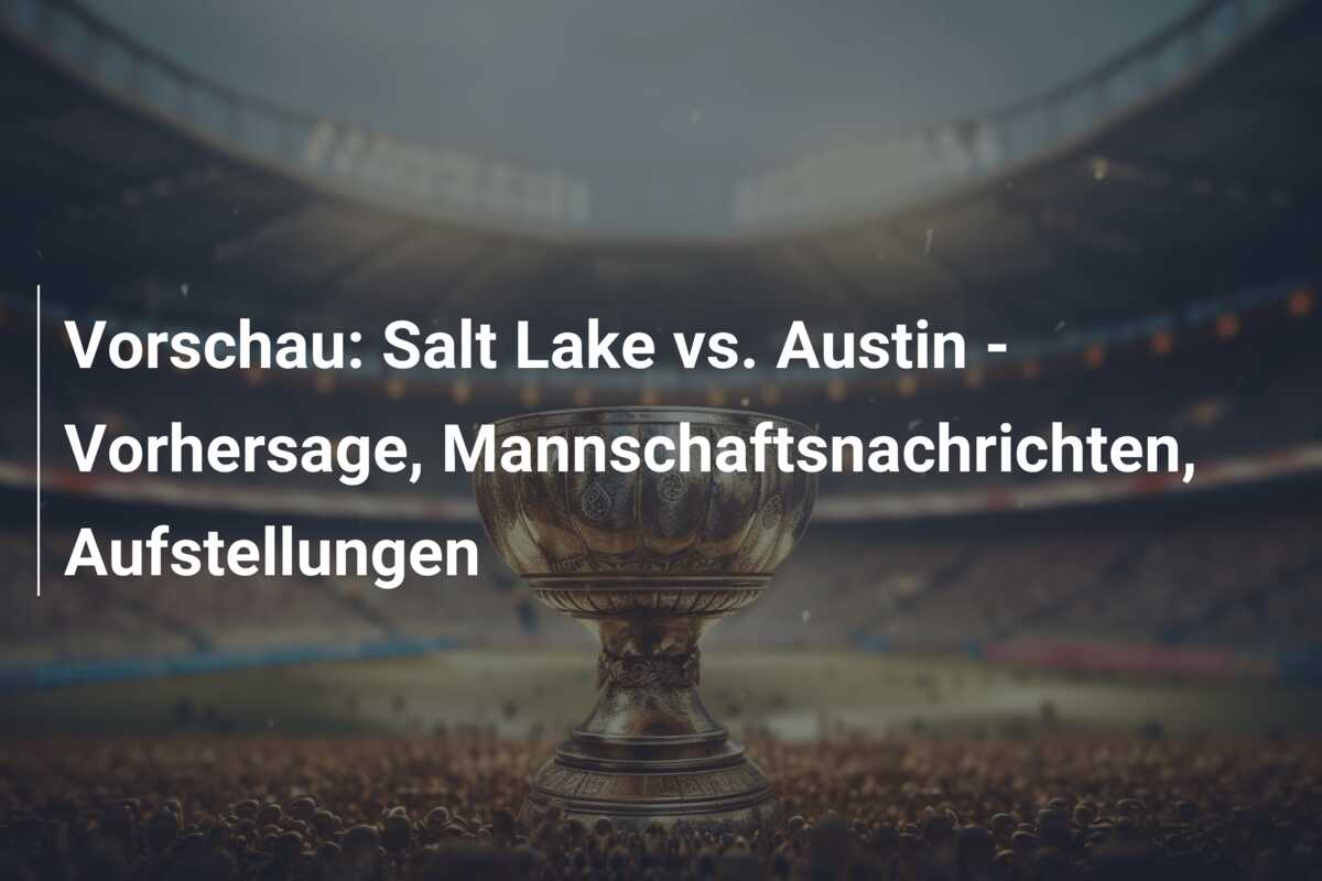 Vorschau: Salt Lake vs. Austin – Vorhersage, Mannschaftsnachrichten, Aufstellungen