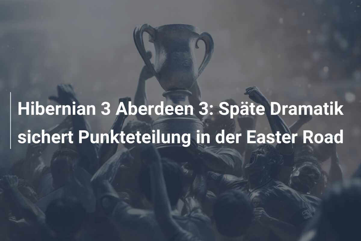 Hibernian 3 Aberdeen 3: Späte Dramatik sichert Punkteteilung in der Easter Road