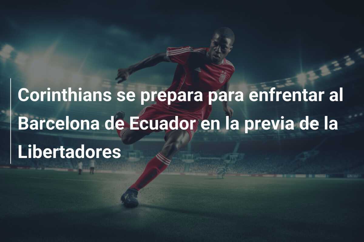 Corinthians se prepara para enfrentar al Barcelona de Ecuador en la previa de la Libertadores
